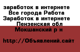 заработок в интернете - Все города Работа » Заработок в интернете   . Пензенская обл.,Мокшанский р-н